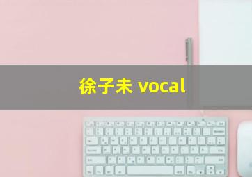 徐子未 vocal